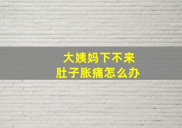 大姨妈下不来肚子胀痛怎么办