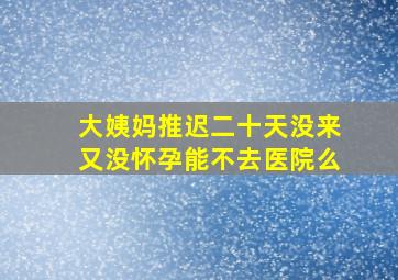 大姨妈推迟二十天没来又没怀孕能不去医院么