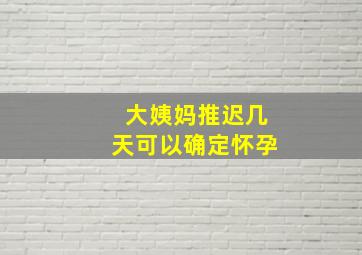 大姨妈推迟几天可以确定怀孕