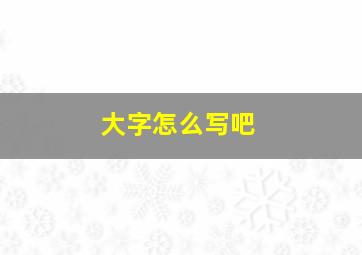 大字怎么写吧