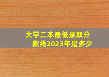 大学二本最低录取分数线2023年是多少