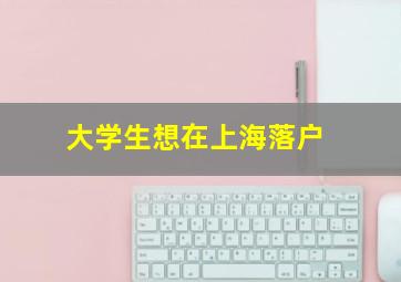 大学生想在上海落户