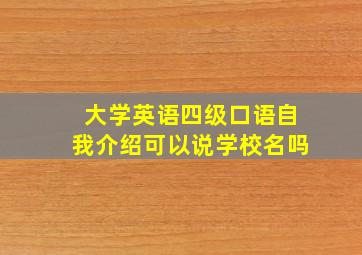 大学英语四级口语自我介绍可以说学校名吗