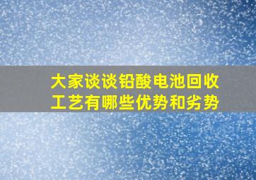 大家谈谈铅酸电池回收工艺有哪些优势和劣势