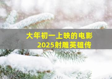 大年初一上映的电影2025射雕英雄传