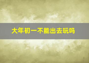 大年初一不能出去玩吗