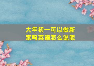 大年初一可以做新菜吗英语怎么说呢