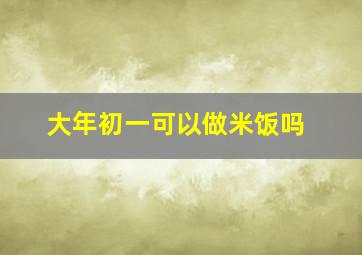 大年初一可以做米饭吗