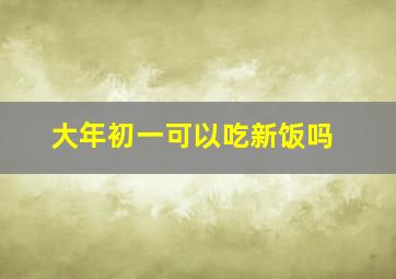 大年初一可以吃新饭吗