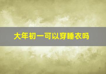 大年初一可以穿睡衣吗