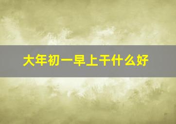 大年初一早上干什么好