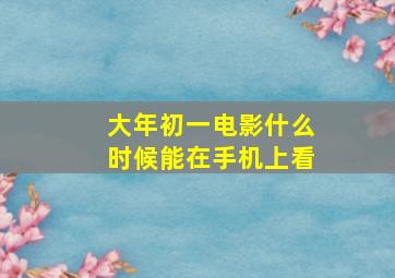 大年初一电影什么时候能在手机上看