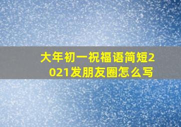 大年初一祝福语简短2021发朋友圈怎么写