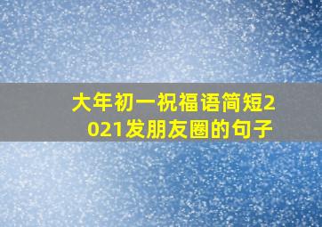 大年初一祝福语简短2021发朋友圈的句子