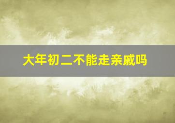 大年初二不能走亲戚吗