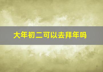 大年初二可以去拜年吗