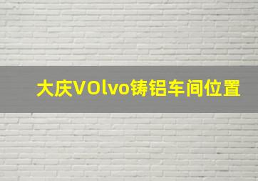 大庆VOlvo铸铝车间位置