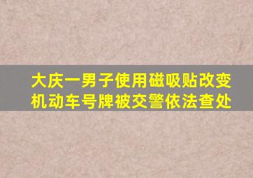 大庆一男子使用磁吸贴改变机动车号牌被交警依法查处