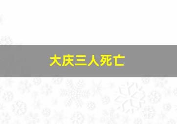 大庆三人死亡