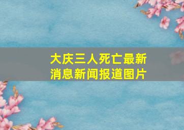 大庆三人死亡最新消息新闻报道图片