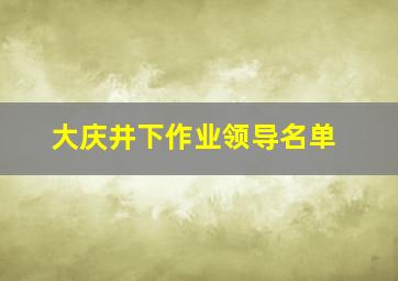 大庆井下作业领导名单