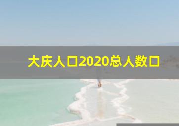 大庆人口2020总人数口