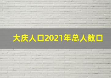 大庆人口2021年总人数口