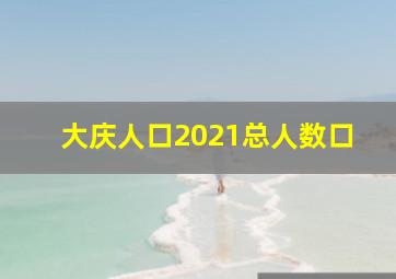 大庆人口2021总人数口