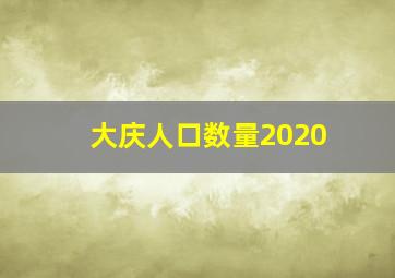 大庆人口数量2020