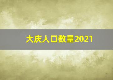 大庆人口数量2021