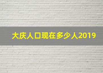 大庆人口现在多少人2019