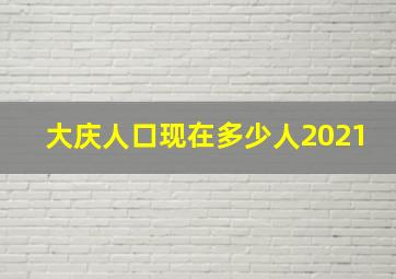 大庆人口现在多少人2021