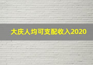 大庆人均可支配收入2020