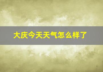 大庆今天天气怎么样了