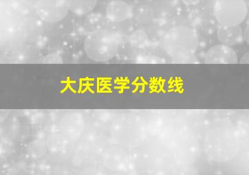 大庆医学分数线