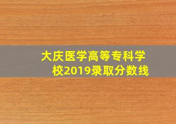 大庆医学高等专科学校2019录取分数线