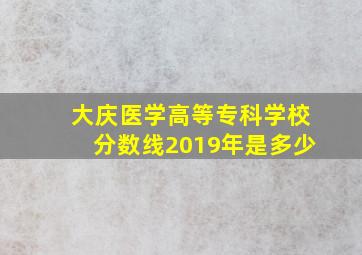 大庆医学高等专科学校分数线2019年是多少