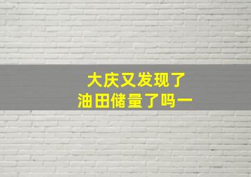 大庆又发现了油田储量了吗一