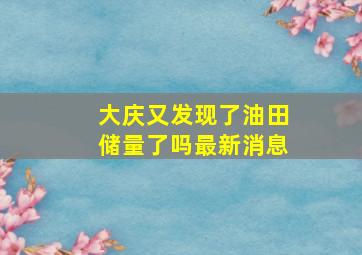 大庆又发现了油田储量了吗最新消息