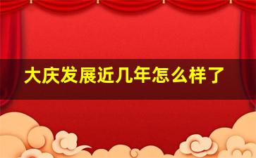 大庆发展近几年怎么样了