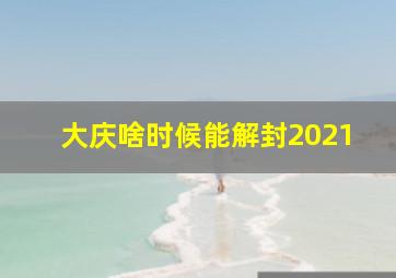 大庆啥时候能解封2021