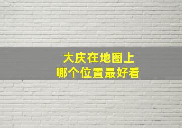 大庆在地图上哪个位置最好看