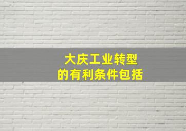 大庆工业转型的有利条件包括