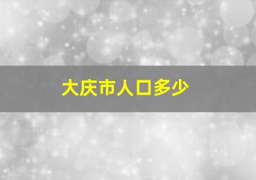 大庆市人口多少