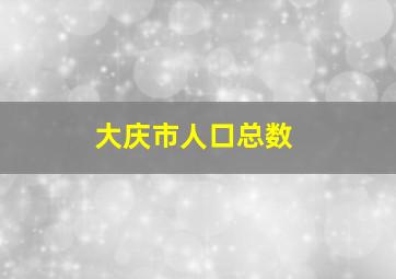 大庆市人口总数