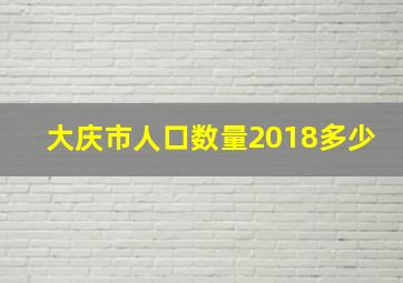 大庆市人口数量2018多少