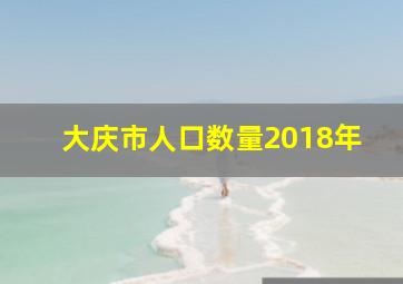 大庆市人口数量2018年