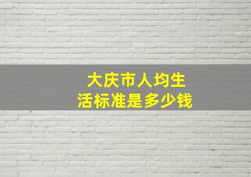 大庆市人均生活标准是多少钱