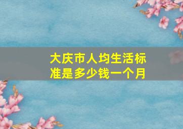 大庆市人均生活标准是多少钱一个月