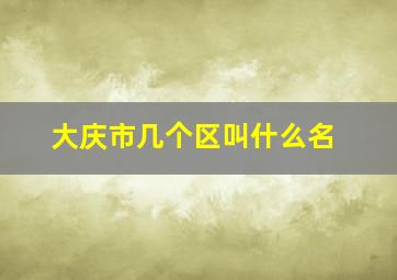 大庆市几个区叫什么名